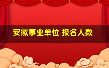 安徽事业单位 报名人数